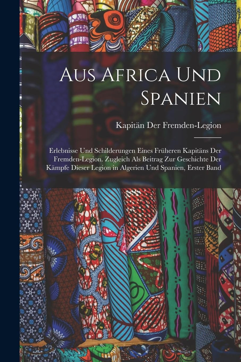 Aus Africa Und Spanien: Erlebnisse Und Schilderungen Eines Früheren Kapitäns Der Fremden-Legion. Zugleich Als Beitrag Zur Geschichte Der Kämpfe