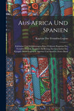 Aus Africa Und Spanien: Erlebnisse Und Schilderungen Eines Früheren Kapitäns Der Fremden-Legion. Zugleich Als Beitrag Zur Geschichte Der Kämpfe