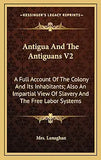 Antigua And The Antiguans V2: A Full Account Of The Colony And Its Inhabitants; Also An Impartial View Of Slavery And The Free Labor Systems