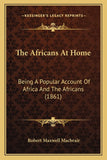 The Africans At Home: Being A Popular Account Of Africa And The Africans (1861)
