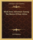 Black Ivory Adventure Among The Slavers Of East Africa
