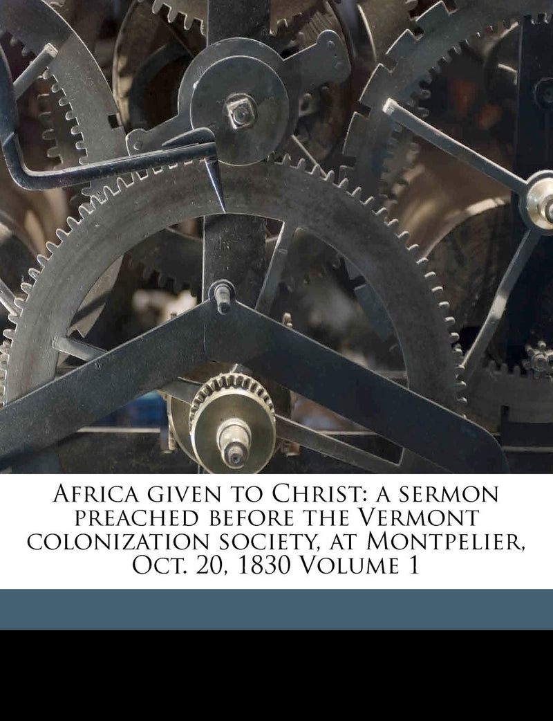 Africa Given to Christ: A Sermon Preached Before the Vermont Colonization Society, at Montpelier, Oct. 20, 1830 Volume 1