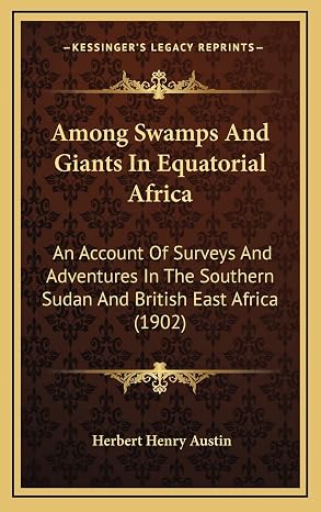 Among Swamps And Giants In Equatorial Africa: An Account Of Surveys And Adventures In The Southern Sudan And British East Africa (1902)