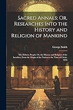 Sacred Annals; Or, Researches Into the History and Religion of Mankind: The Hebrew People: Or, the History and Religion of the Israelites, From the Origin of the Nation to the Time of Christ. 1856 (Paperback)