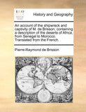 An account of the shipwreck and captivity of M. de Brisson; containing a description of the deserts of Africa, from Senegal to Morocco. Translated from the French.
