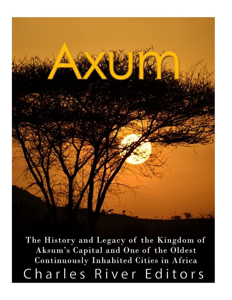 Axum: The History and Legacy of the Kingdom of Aksum's Capital and One of the Oldest Continuously Inhabited Cities in Africa