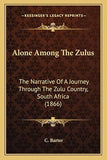 Alone Among The Zulus: The Narrative Of A Journey Through The Zulu Country, South Africa (1866)