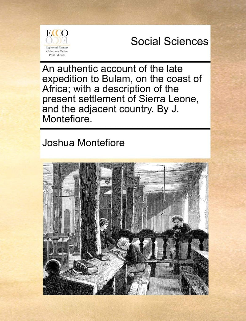 An Authentic Account of the Late Expedition to Bulam, on the Coast of Africa; With a Description of the Present Settlement of Sierra Leone, and the Adjacent Country. by J. Montefiore.