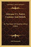Africana V1, Native Customs And Beliefs: Or The Heart Of Heathen Africa (1882)