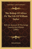 The Bishop Of Africa Or The Life Of William Taylor: With An Account Of The Congo Country, And Mission (1885)