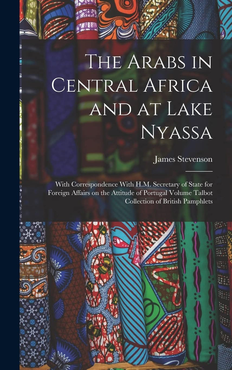 The Arabs in Central Africa and at Lake Nyassa: With Correspondence With H.M. Secretary of State for Foreign Affairs on the Attitude of Portugal Volume Talbot