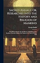 Sacred Annals; Or, Researches Into the History and Religion of Mankind: The Hebrew People: Or, the History and Religion of the Israelites, From the Origin of the Nation to the Time of Christ. 1856 (Hardcover)