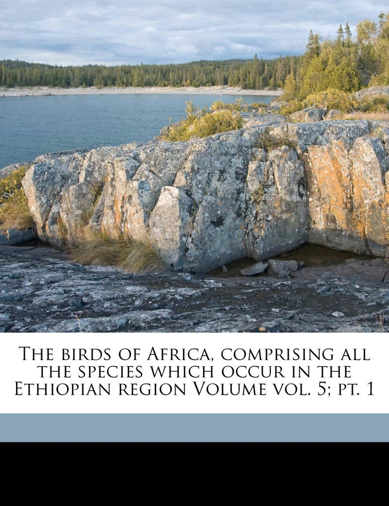 The Birds of Africa, Comprising All the Species Which Occur in the Ethiopian Region Volume Vol. 5; Pt. 1