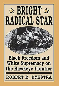 Bright Radical Star: Black Freedom and White Supremacy on the Hawkeye Frontier