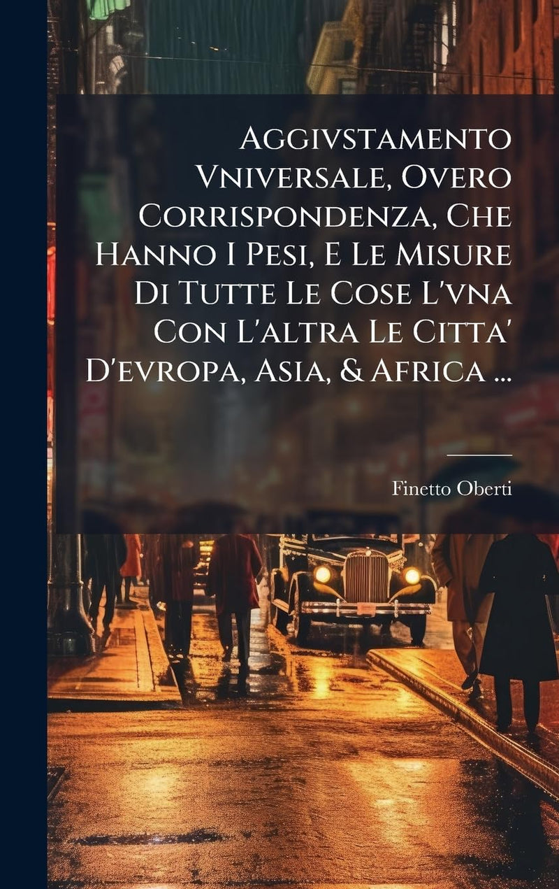 Aggivstamento Vniversale, Overo Corrispondenza, Che Hanno I Pesi, E Le Misure Di Tutte Le Cose L'vna Con L'altra Le Citta' D'evropa, Asia, & Africa ..