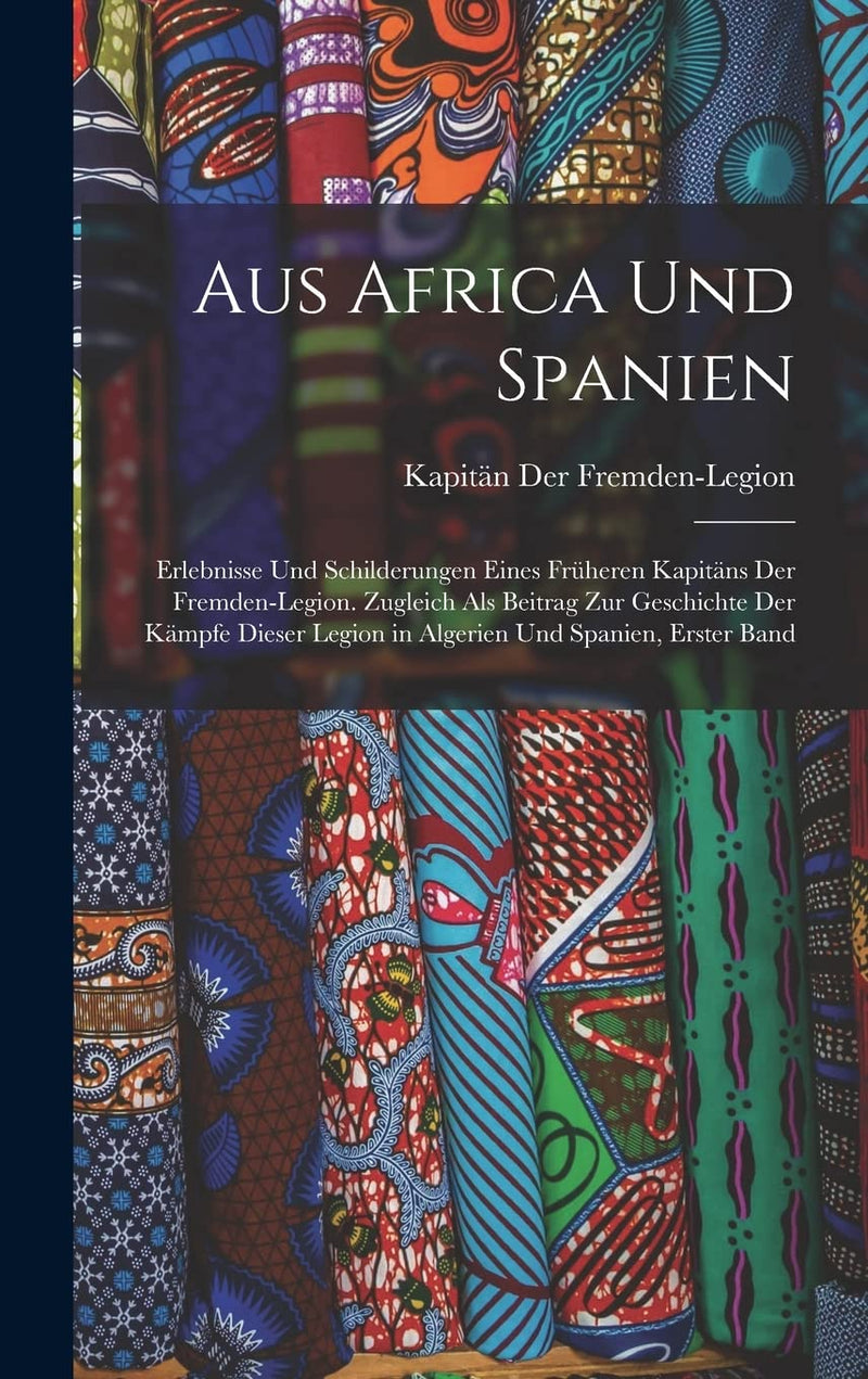 Aus Africa Und Spanien: Erlebnisse Und Schilderungen Eines Früheren Kapitäns Der Fremden-Legion. Zugleich Als Beitrag Zur Geschichte Der Kämpfe