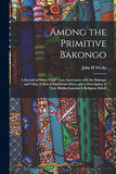 Among the Primitive Bakongo: a Record of Thirty Years' Close Intercourse With the Bakongo and Other Tribes of Equatorial Africa, With a Description