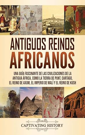 Antiguos reinos africanos: Una guia fascinante de las civilizaciones de la antigua Africa, como la tierra de Punt, Cartago, el Reino de Axum, el Imper