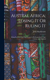 Austral Africa; Losing It Or Ruling It: Being Incidents and Experiences in Bechuanaland, Cape Colony, and England