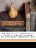 The Birds of Africa, Comprising All the Species Which Occur in the Ethiopian Region Volume Vol. 5; PT. 2