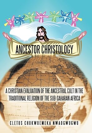 Ancestor Christology: A Christian Evaluation of the Ancestral Cult in the Traditional Religion of the Sub-Saharan Africa