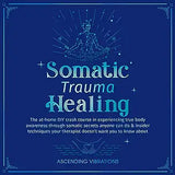 Somatic Trauma Healing: The At-Home DIY Crash Course in Experiencing True Body Awareness Through Somatic Secrets Anyone Can Do & Insider Techn