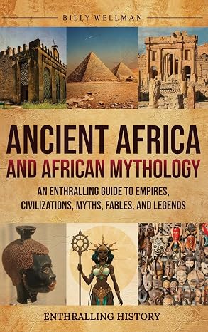 Ancient Africa and African Mythology: An Enthralling Guide to Empires, Civilizations, Myths, Fables, and Legends