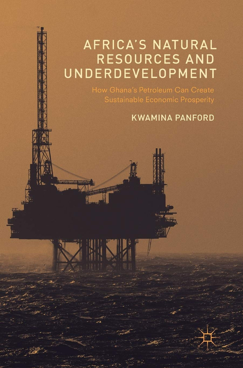 Africa's Natural Resources and Underdevelopment: How Ghana's Petroleum Can Create Sustainable Economic Prosperity (2017)