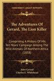 The Adventures Of Gerard, The Lion Killer: Comprising A History Of His Ten Years' Campaign Among The Wild Animals Of Northern Africa (1858)