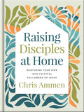 Raising Disciples at Home: Nurturing Your Kids Into Faithful Follo