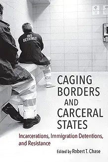 Caging Borders and Carceral States: Incarcerations, Immigration Detentions, and Resistance