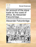 An Account of the Slave Trade on the Coast of Africa. by Alexander Falconbridge, ...