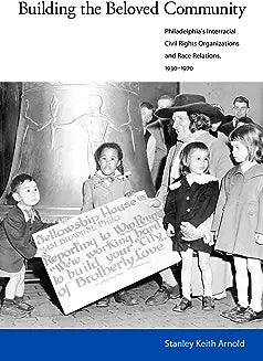 Building the Beloved Community: Philadelphia's Interracial Civil Rights Organizations and Race Relations, 1930-1970