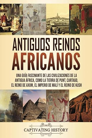 Antiguos reinos africanos: Una guia fascinante de las civilizaciones de la antigua Africa, como la tierra de Punt, Cartago, el Reino de Axum, el Imper