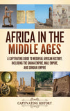 Africa in the Middle Ages: A Captivating Guide to Medieval African History, Including the Ghana Empire, Mali Empire, and Songhai Empire