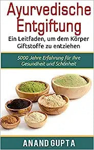 Ayurvedische Entgiftung - Ein Leitfaden, um dem Körper Giftstoffe zu entziehen: 5000 Jahre Erfahrung für Ihre Gesundheit und Schönheit