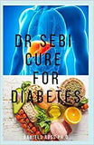 Dr Sebi Cure for Diabetes: A Definitive Guide on How to Cure and Reverse Diabetes Using Dr. Sebi Alkaline Eating Diet Techniques