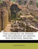 The Conquest of Disease the Psychology of Mental and Spiritual Healing