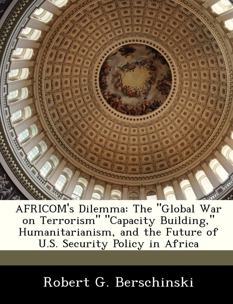 Africom's Dilemma: The Global War on Terrorism Capacity Building, Humanitarianism, and the Future of U.S. Security Policy in Africa
