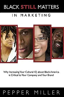 Black Still Matters in Marketing: Why Increasing Your Cultural IQ about Black America Is Critical to Your Business and Your Brand
