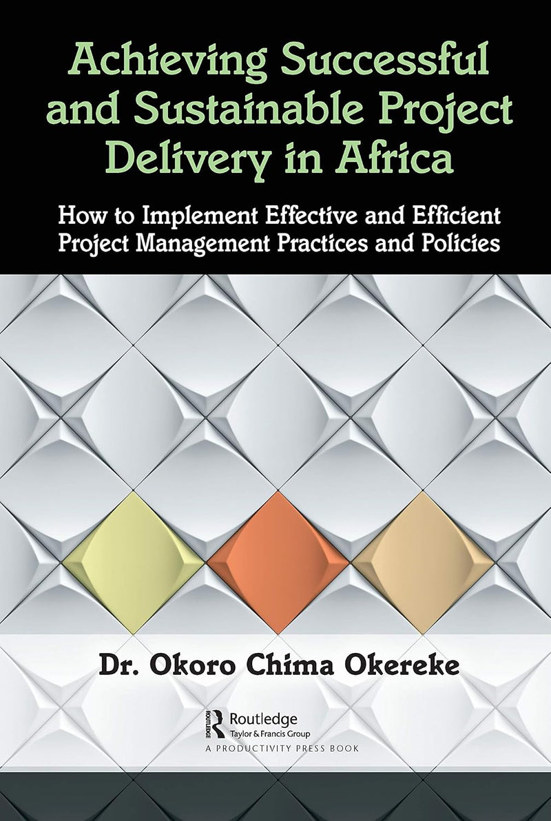 Achieving Successful and Sustainable Project Delivery in Africa: How to Implement Effective and Efficient Project Management Practices and Policies