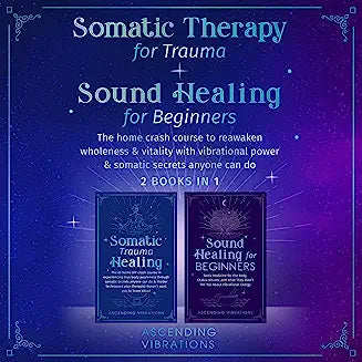 Somatic Therapy for Trauma & Sound Healing for Beginners: (2 books in 1) The Home Crash Course to Reawaken Wholeness & Vitality With Vibrational Power