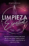 Limpieza Espiritual: Secretos De La Limpieza Del Alma De Los Que Nadie Habla Y Cómo Limpiar La Energía Negativa De Tu Casa En 7 Días