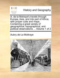 A. de la Motraye's Travels Through Europe, Asia, and Into Part of Africa; With Proper Cutts and Maps. Containing a Great Variety of Geographical, ... and Political Observations ... Volume 1 of 2