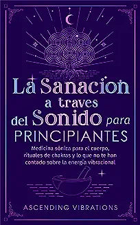 La sanación a través del sonido para principiantes: Medicina sónica para el cuerpo, rituales de chakras y lo que no te han contado sobre la energía vibra