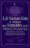 La sanación a través del sonido para principiantes: Medicina sónica para el cuerpo, rituales de chakras y lo que no te han contado sobre la energía vibra