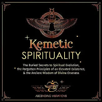 Kemetic Spirituality: The Buried Secrets to Spiritual Evolution, the Forgotten Principles of an Elevated Existence, & the Ancient Wisdom of