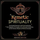Kemetic Spirituality: The Buried Secrets to Spiritual Evolution, the Forgotten Principles of an Elevated Existence, & the Ancient Wisdom of