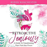 Retroactive Jealousy: A Guide To Transforming Your Pain Into Power