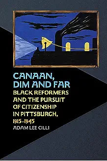 Canaan, Dim and Far: Black Reformers and the Pursuit of Citizenship in Pittsburgh, 1915-1945